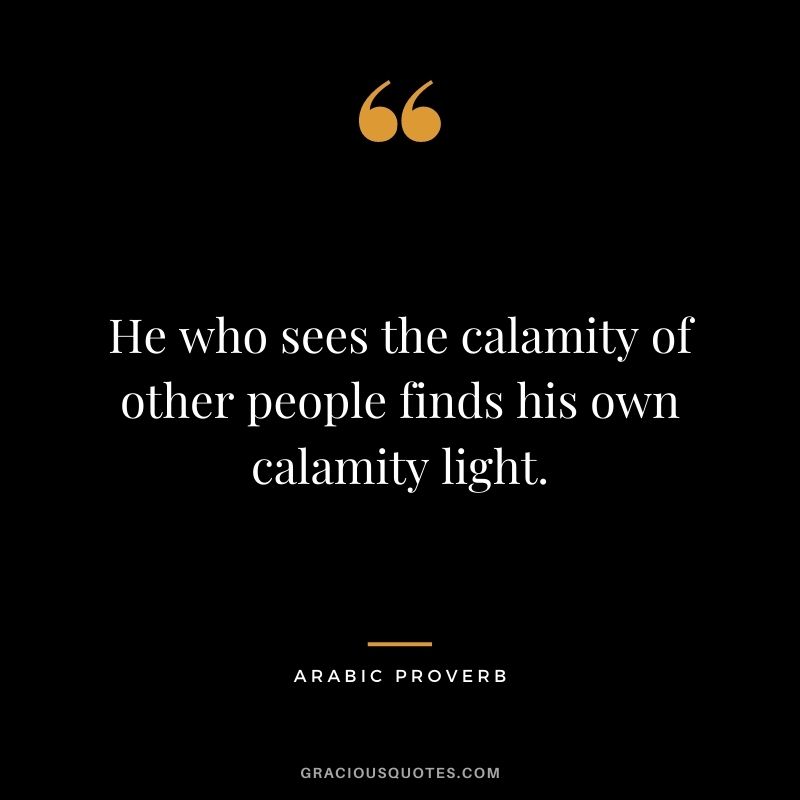 He who sees the calamity of other people finds his own calamity light.