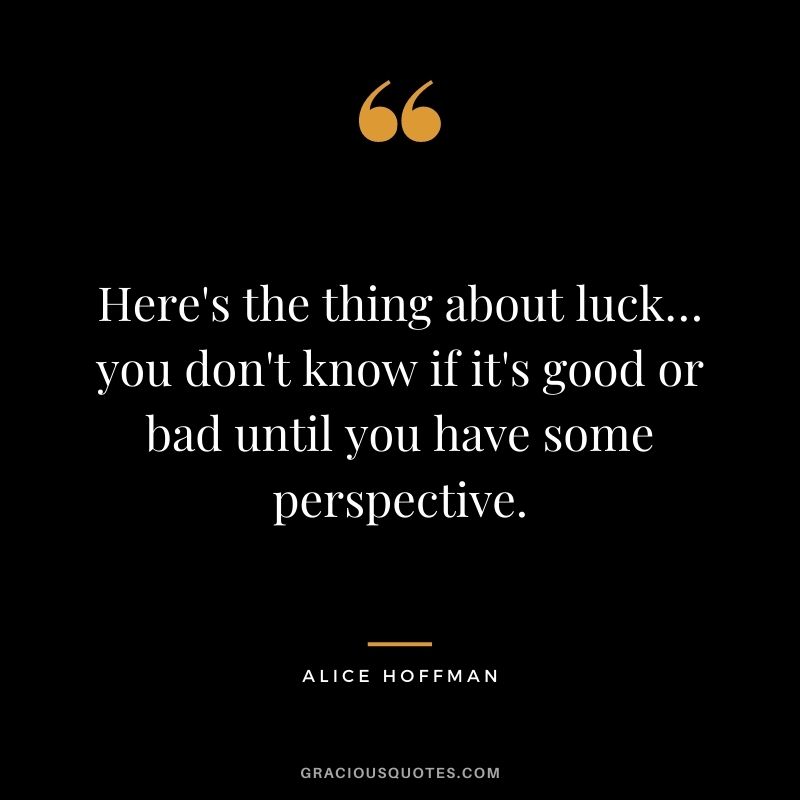 Here's the thing about luck… you don't know if it's good or bad until you have some perspective. ― Alice Hoffman