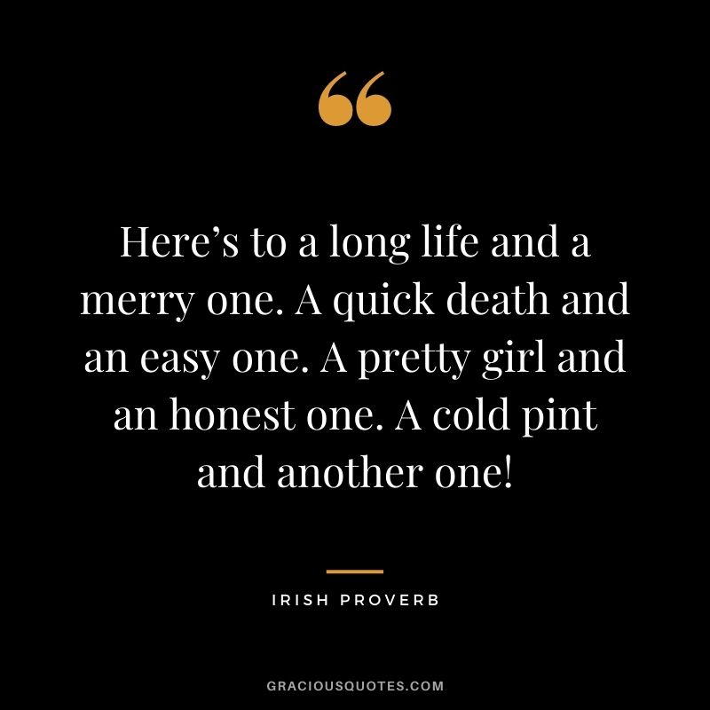 Here’s to a long life and a merry one. A quick death and an easy one. A pretty girl and an honest one. A cold pint and another one!
