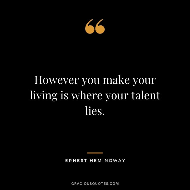 However you make your living is where your talent lies. - Ernest Hemingway