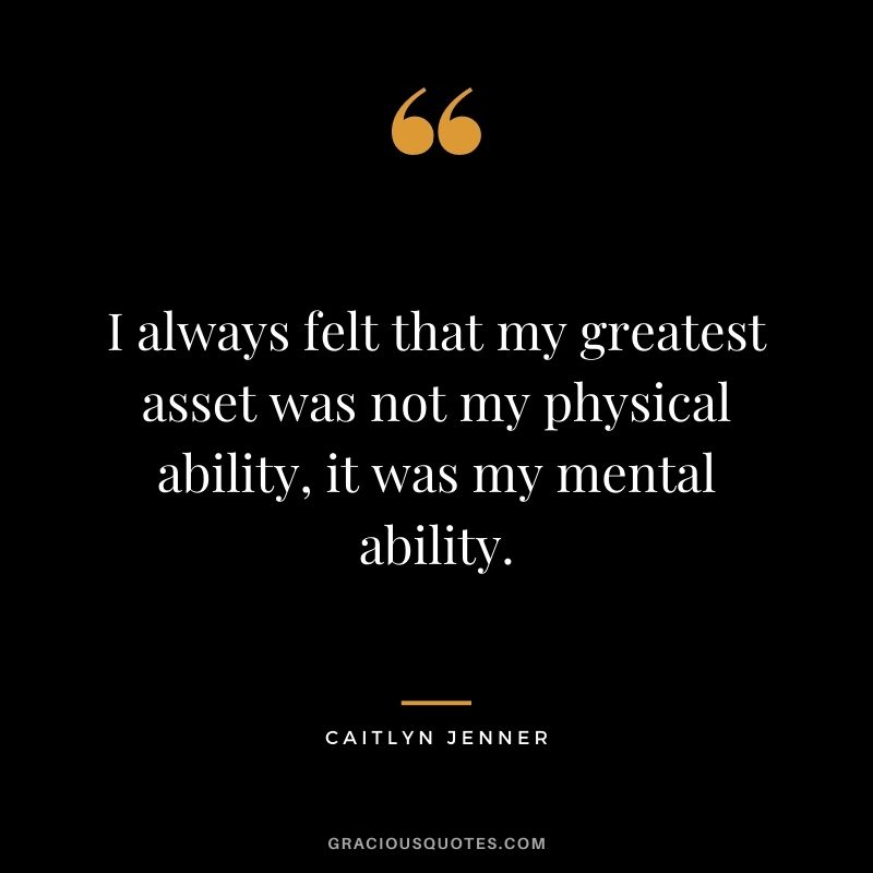 I always felt that my greatest asset was not my physical ability, it was my mental ability. - Caitlyn Jenner