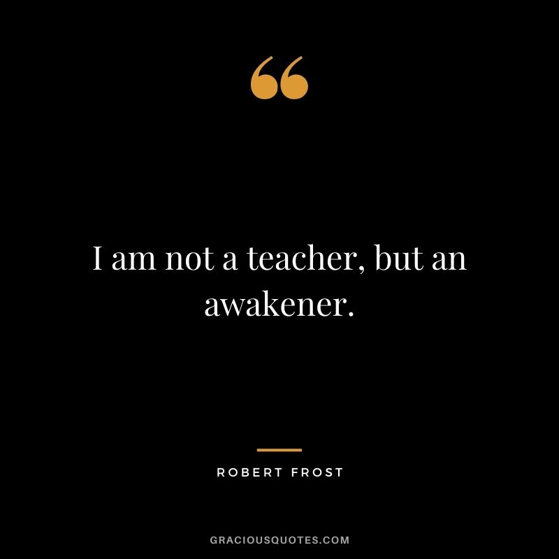 I am not a teacher, but an awakener. ― Robert Frost