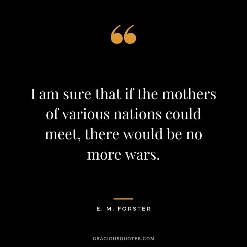 I am sure that if the mothers of various nations could meet, there would be no more wars. - E. M. Forster