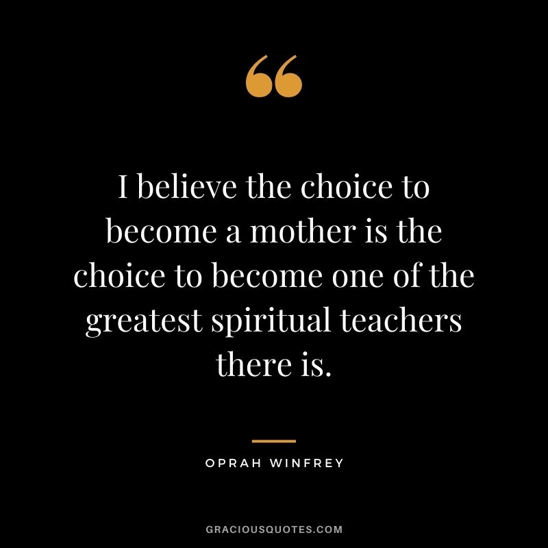 I believe the choice to become a mother is the choice to become one of the greatest spiritual teachers there is. - Oprah Winfrey