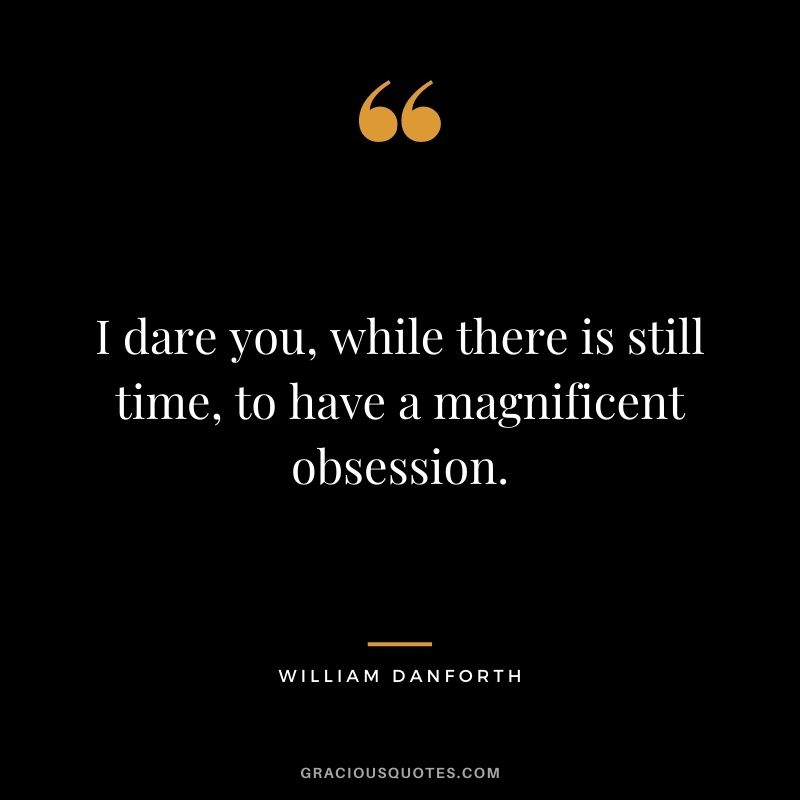 I dare you, while there is still time, to have a magnificent obsession. - William Danforth