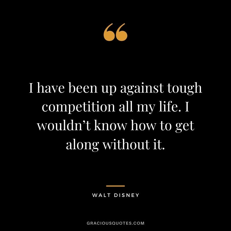 I have been up against tough competition all my life. I wouldn’t know how to get along without it. - Walt Disney