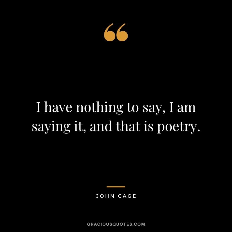 I have nothing to say, I am saying it, and that is poetry. - John Cage