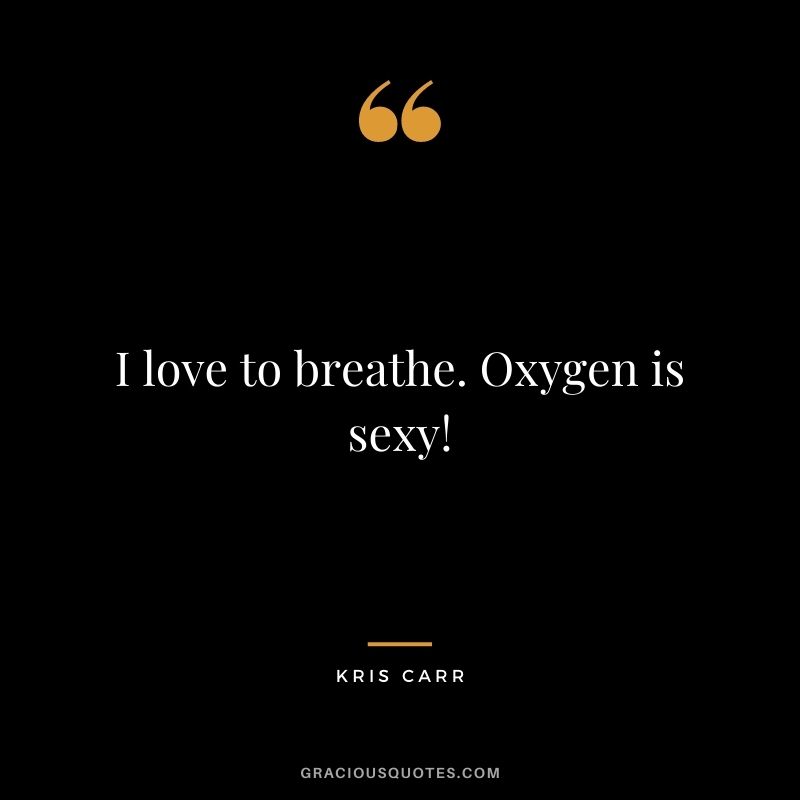 I love to breathe. Oxygen is sexy! – Kris Carr