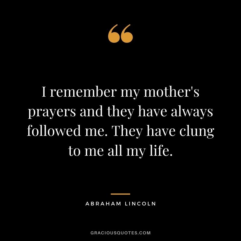 I remember my mother's prayers and they have always followed me. They have clung to me all my life. - Abraham Lincoln