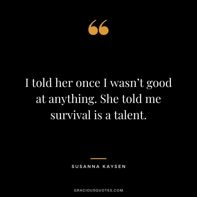 I told her once I wasn’t good at anything. She told me survival is a talent. ― Susanna Kaysen