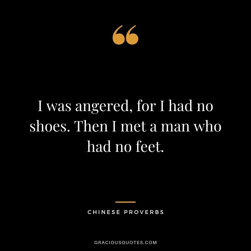 I was angered, for I had no shoes. Then I met a man who had no feet.