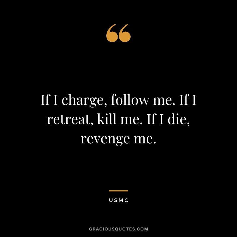 If I charge, follow me. If I retreat, kill me. If I die, revenge me. ― USMC