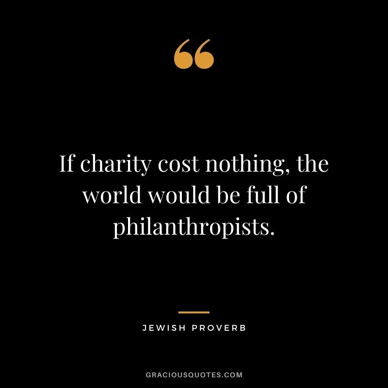 If charity cost nothing, the world would be full of philanthropists.