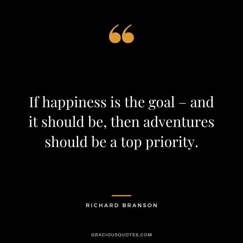 If happiness is the goal – and it should be, then adventures should be a top priority. ― Richard Branson