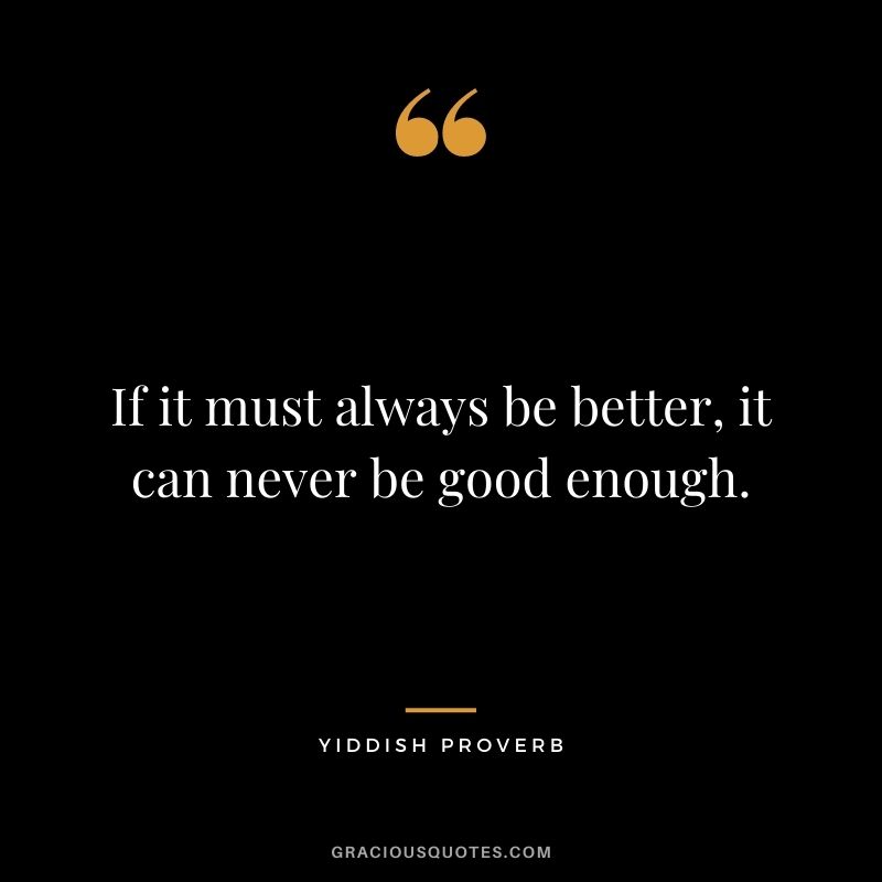 If it must always be better, it can never be good enough.