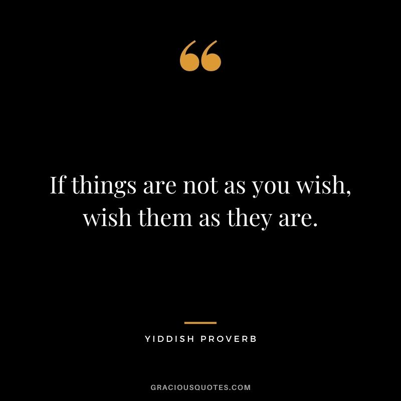 If things are not as you wish, wish them as they are.