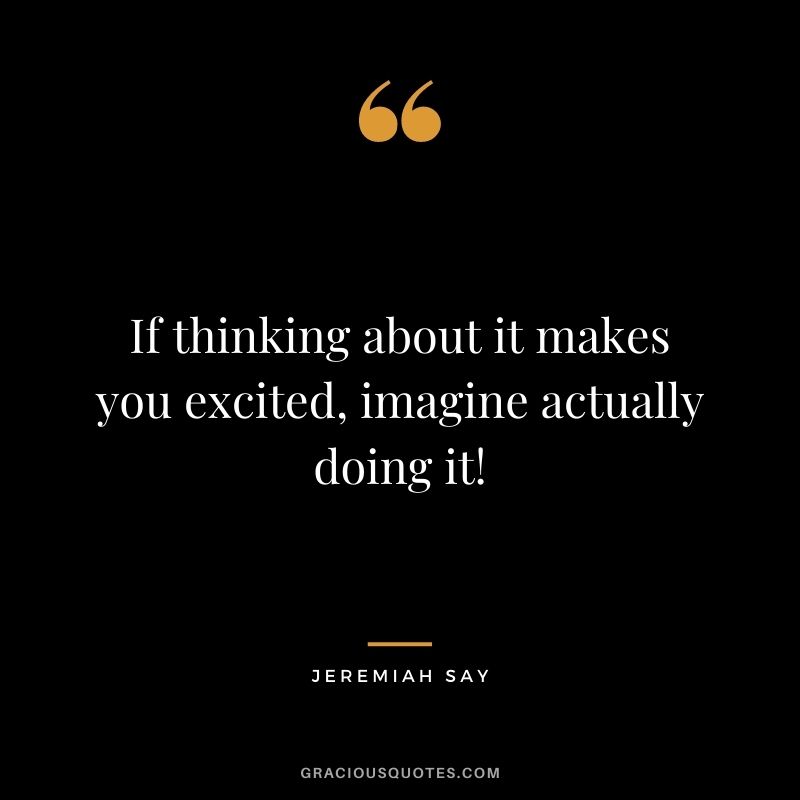 If thinking about it makes you excited, imagine actually doing it! - Jeremiah Say