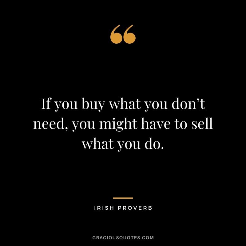 If you buy what you don’t need, you might have to sell what you do.