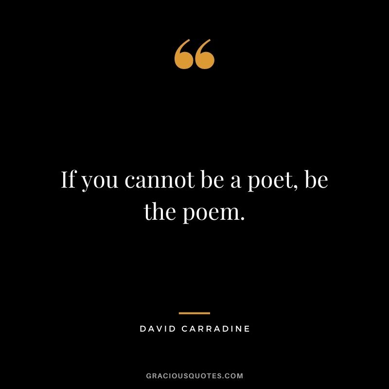 If you cannot be a poet, be the poem. - David Carradine