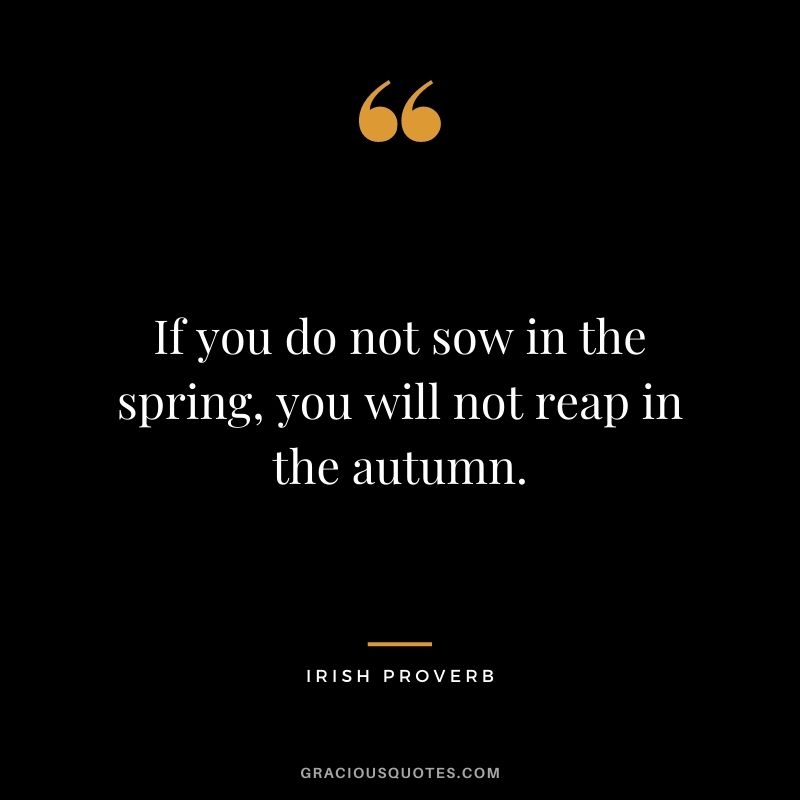 If you do not sow in the spring, you will not reap in the autumn.