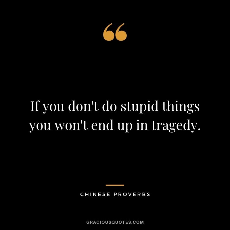 If you don't do stupid things you won't end up in tragedy.