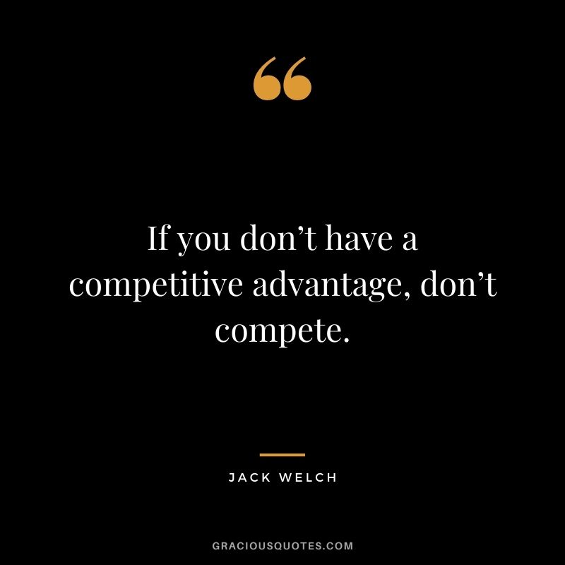 If you don’t have a competitive advantage, don’t compete. - Jack Welch