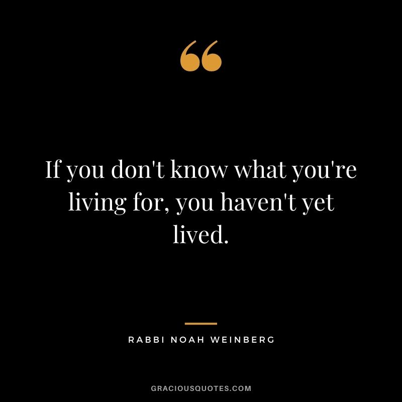 If you don't know what you're living for, you haven't yet lived. – Rabbi Noah Weinberg