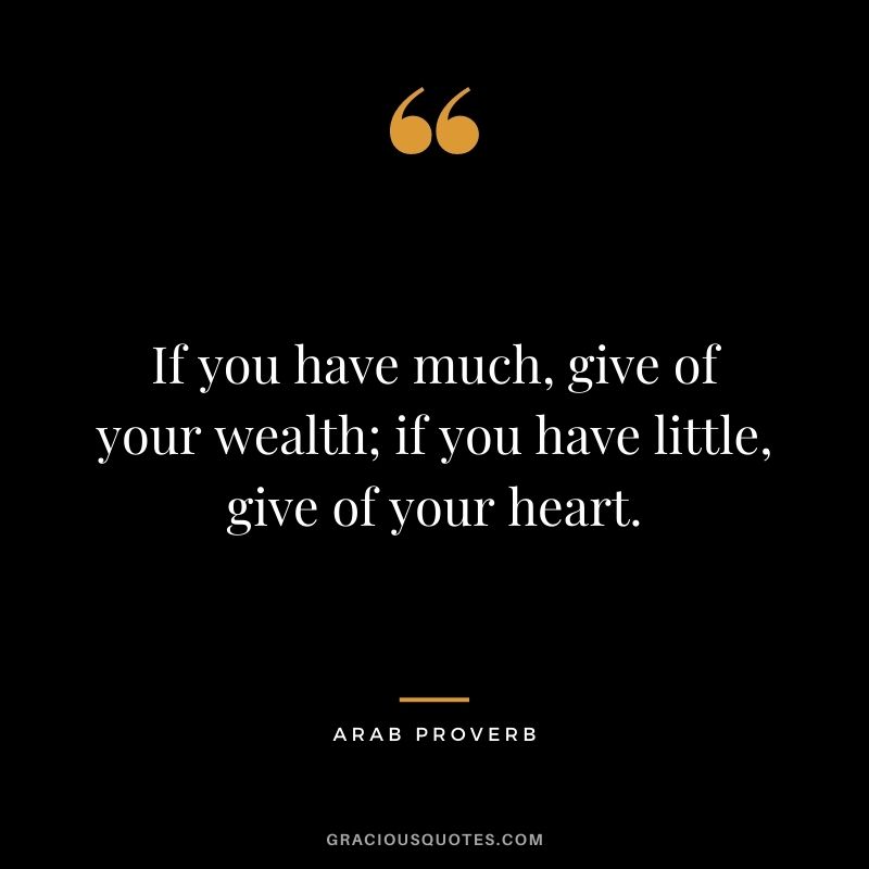 If you have much, give of your wealth; if you have little, give of your heart. - Arab Proverb