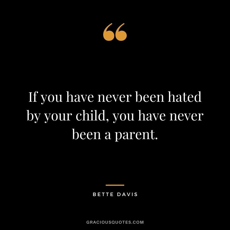 If you have never been hated by your child, you have never been a parent. – Bette Davis