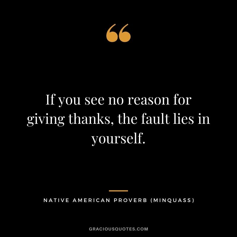 If you see no reason for giving thanks, the fault lies in yourself. – Minquass