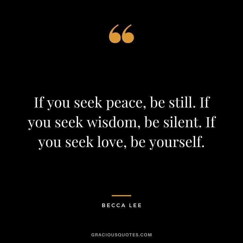 If you seek peace, be still. If you seek wisdom, be silent. If you seek love, be yourself.– Becca Lee