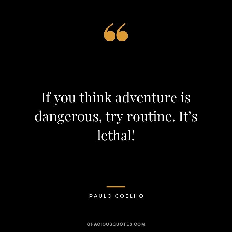 If you think adventure is dangerous, try routine. It’s lethal! – Paulo Coelho