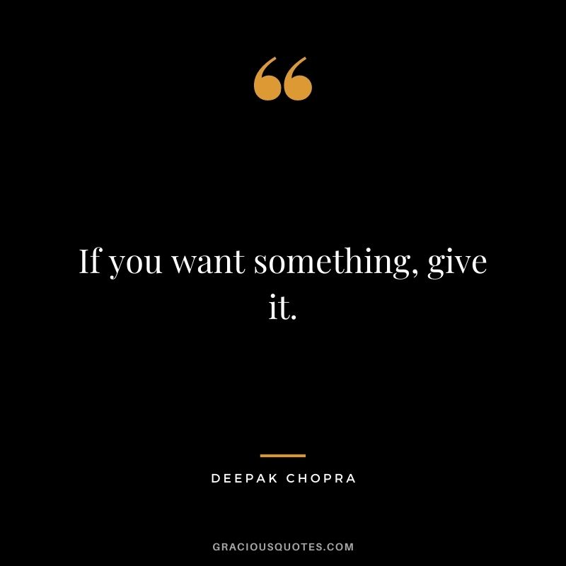 If you want something, give it. - Deepak Chopra
