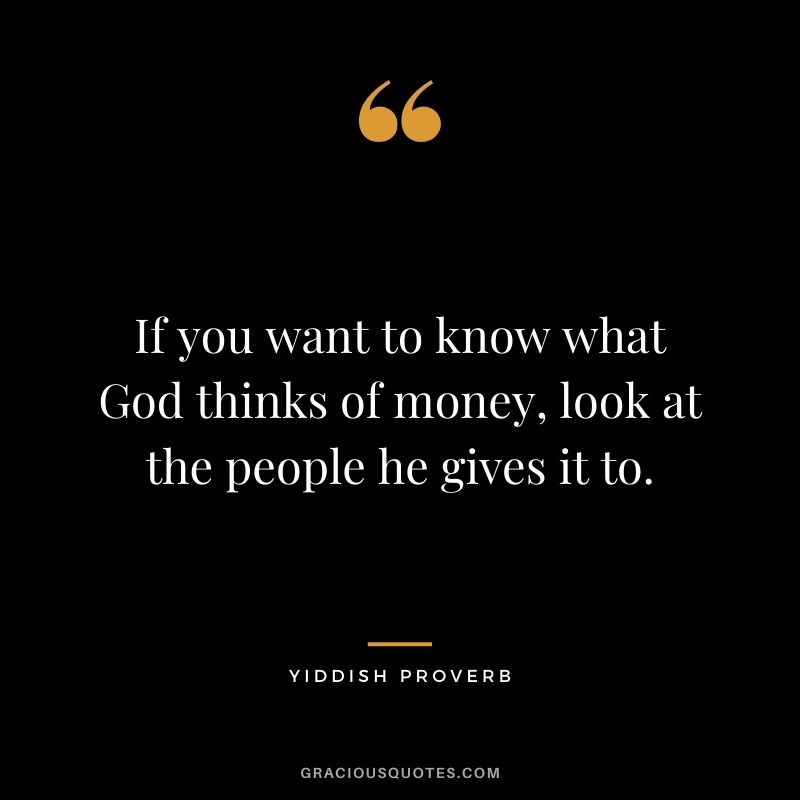 If you want to know what God thinks of money, look at the people he gives it to.