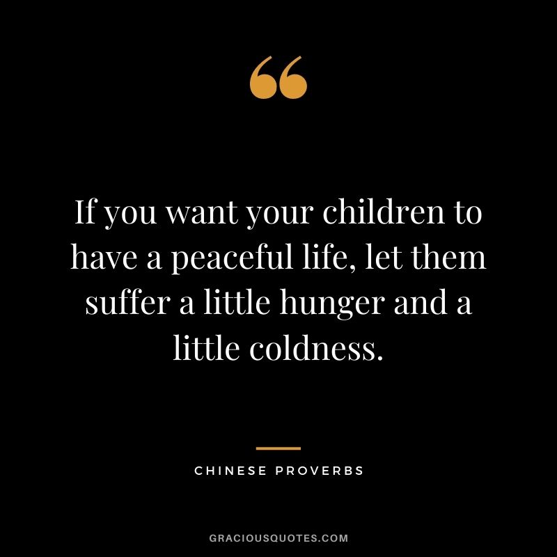 If you want your children to have a peaceful life, let them suffer a little hunger and a little coldness.