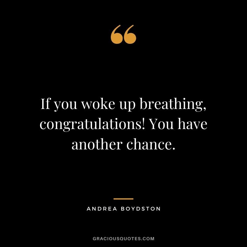 If you woke up breathing, congratulations! You have another chance. – Andrea Boydston