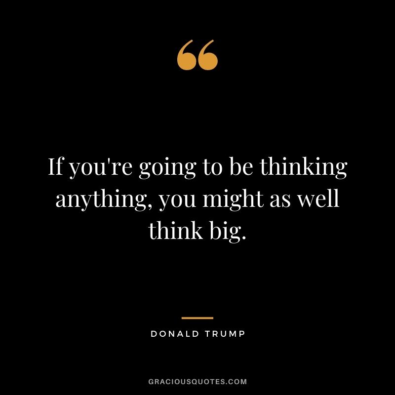 If you're going to be thinking anything, you might as well think big. - Donald Trump