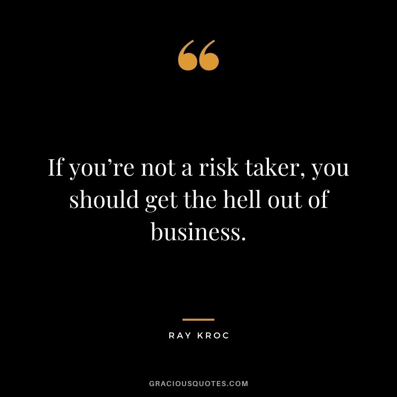 If you’re not a risk taker, you should get the hell out of business. - Ray Kroc