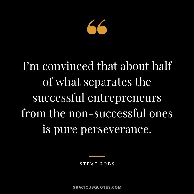 I’m convinced that about half of what separates the successful entrepreneurs from the non-successful ones is pure perseverance. - Steve Jobs