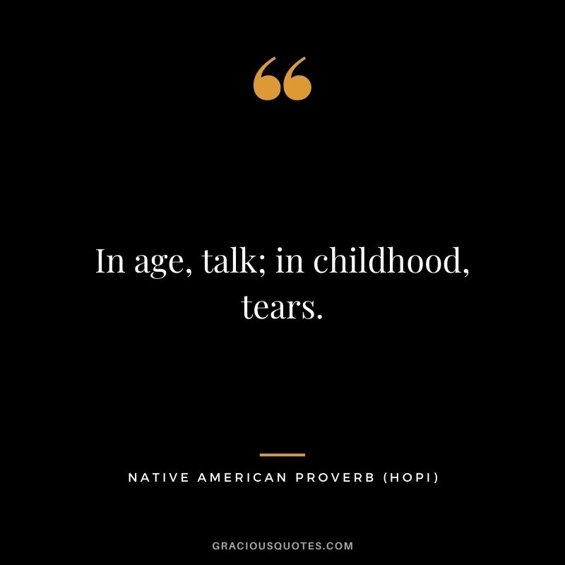 In age, talk; in childhood, tears. - Hopi