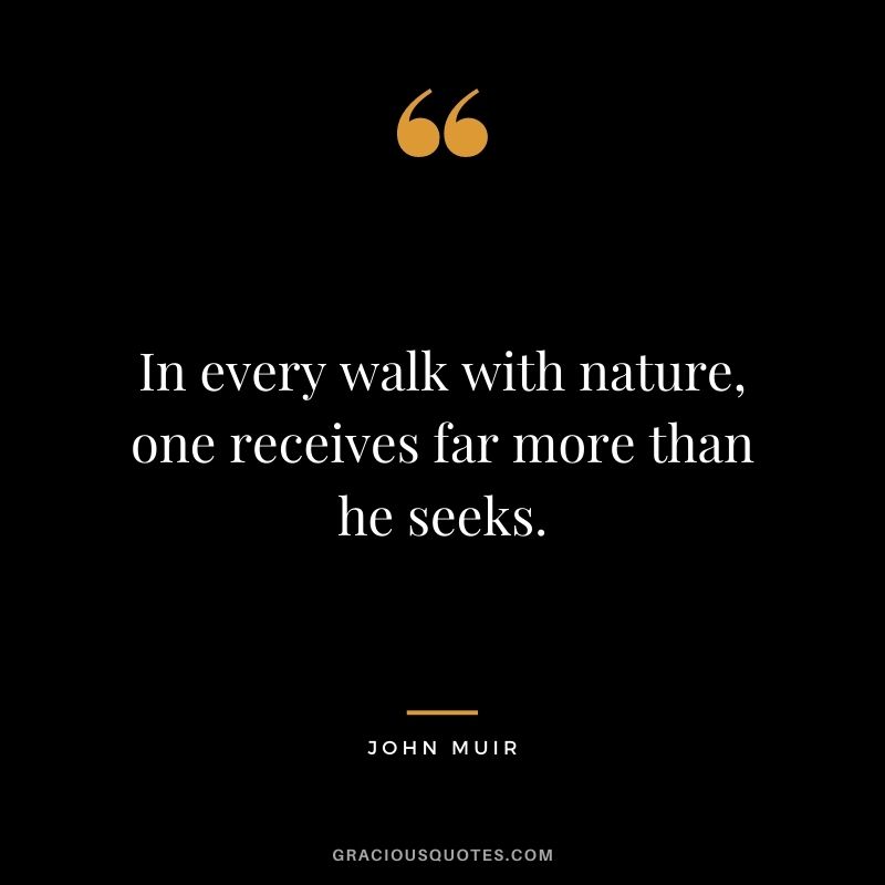In every walk with nature, one receives far more than he seeks. ― John Muir