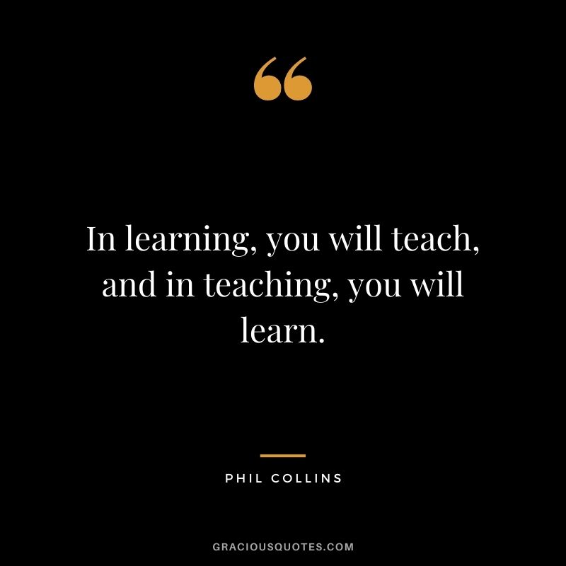 In learning, you will teach, and in teaching, you will learn. – Phil Collins