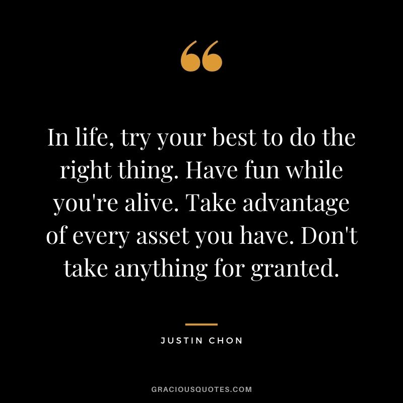 In life, try your best to do the right thing. Have fun while you're alive. Take advantage of every asset you have. Don't take anything for granted. - Justin Chon