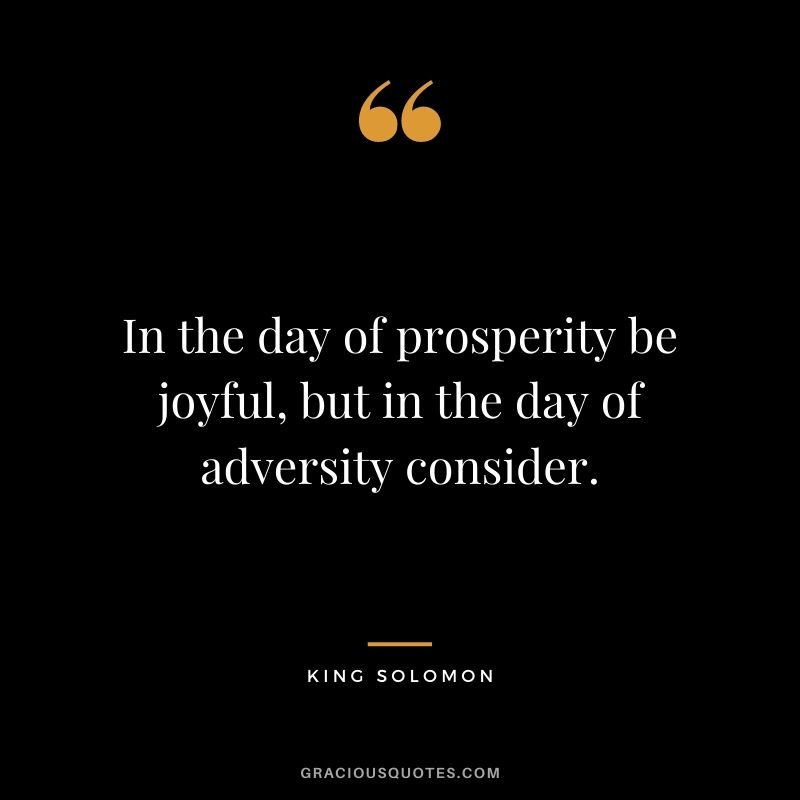 In the day of prosperity be joyful, but in the day of adversity consider.
