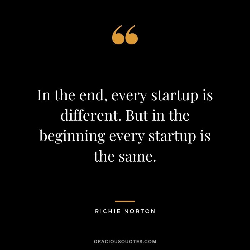 In the end, every startup is different. But in the beginning every startup is the same. - Richie Norton