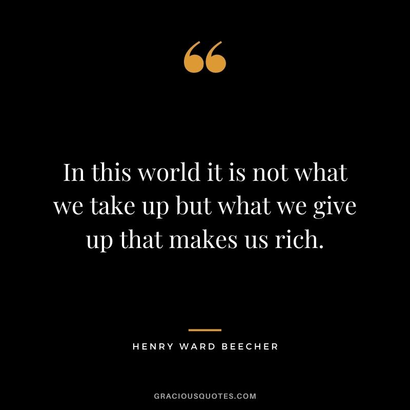 In this world it is not what we take up but what we give up that makes us rich. - Henry Ward Beecher