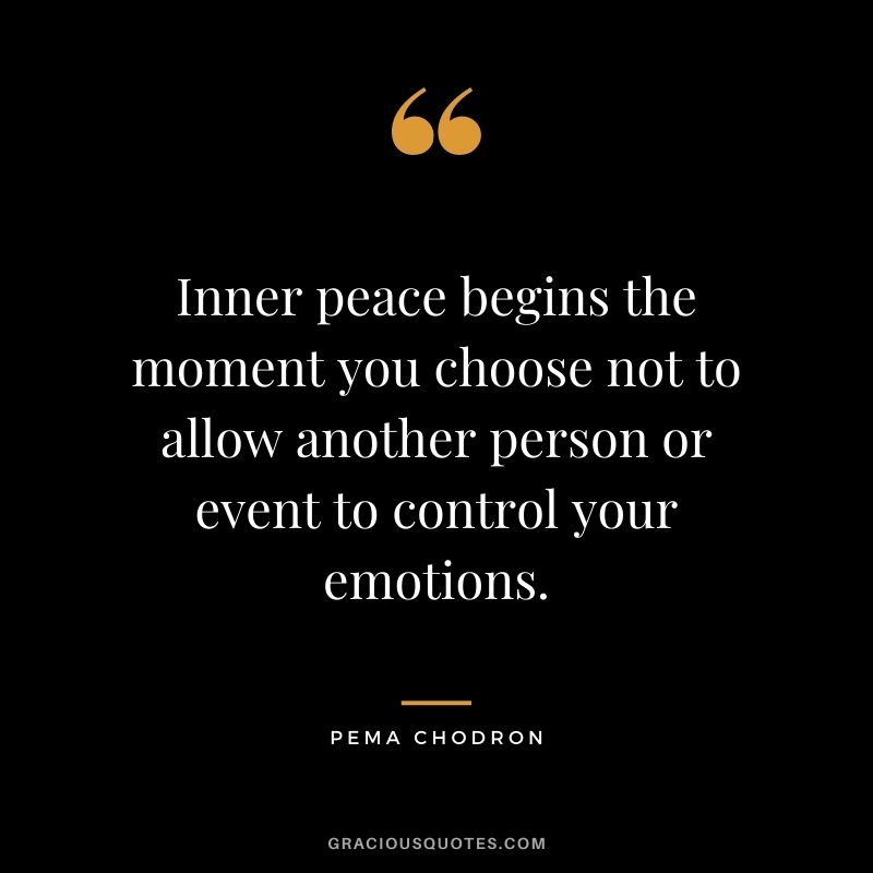 Inner peace begins the moment you choose not to allow another person or event to control your emotions. – Pema Chodron
