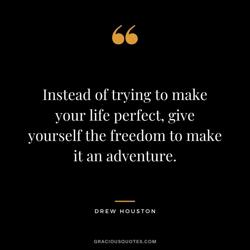 Instead of trying to make your life perfect, give yourself the freedom to make it an adventure. ― Drew Houston