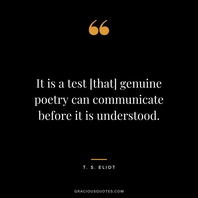 It is a test [that] genuine poetry can communicate before it is understood. — T. S. Eliot