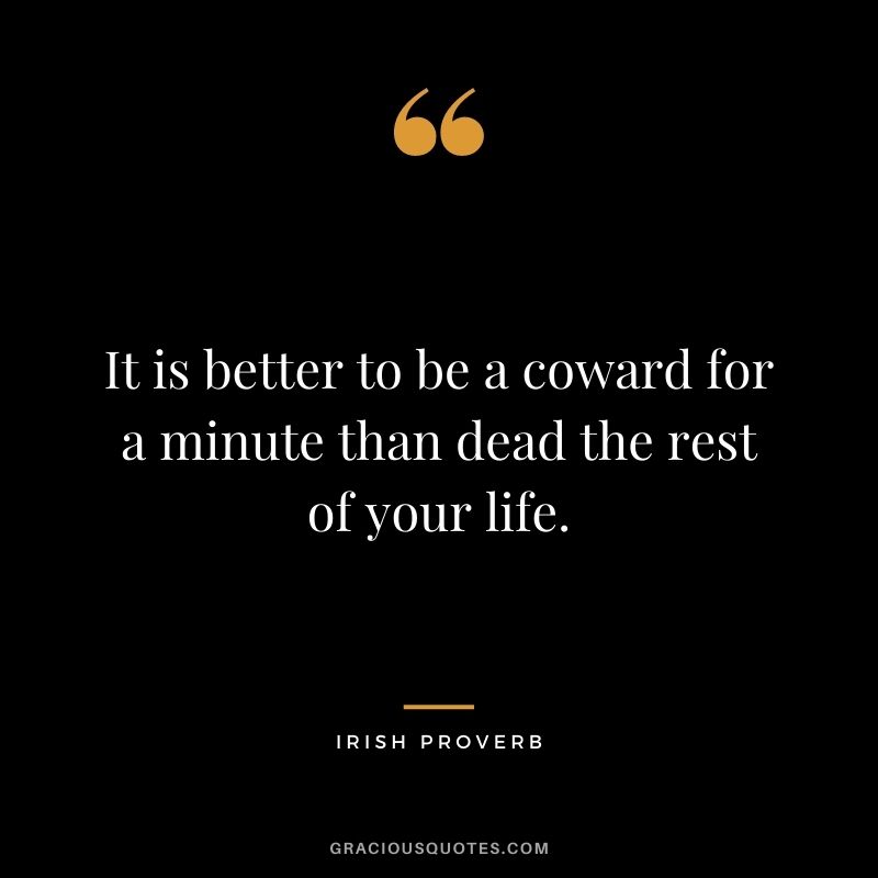 It is better to be a coward for a minute than dead the rest of your life.